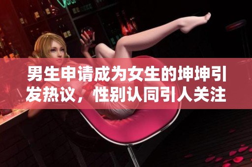 男生申请成为女生的坤坤引发热议，性别认同引人关注