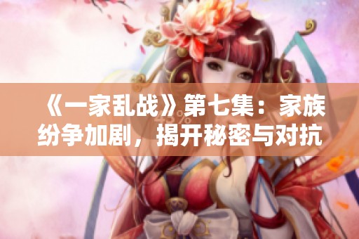 《一家乱战》第七集：家族纷争加剧，揭开秘密与对抗的新篇章