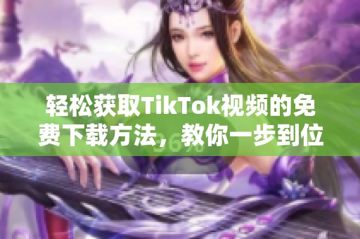 轻松获取TikTok视频的免费下载方法，教你一步到位！