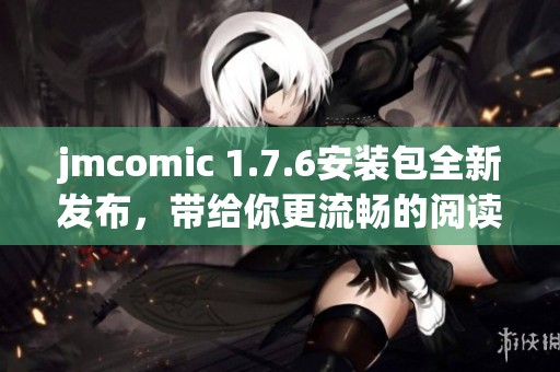 jmcomic 1.7.6安装包全新发布，带给你更流畅的阅读体验