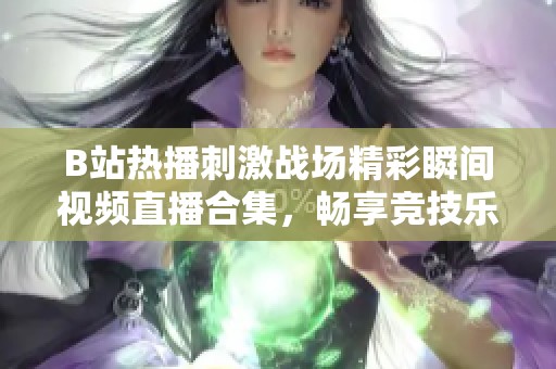 B站热播刺激战场精彩瞬间视频直播合集，畅享竞技乐趣