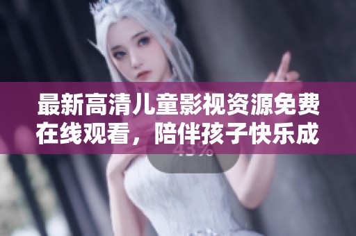最新高清儿童影视资源免费在线观看，陪伴孩子快乐成长