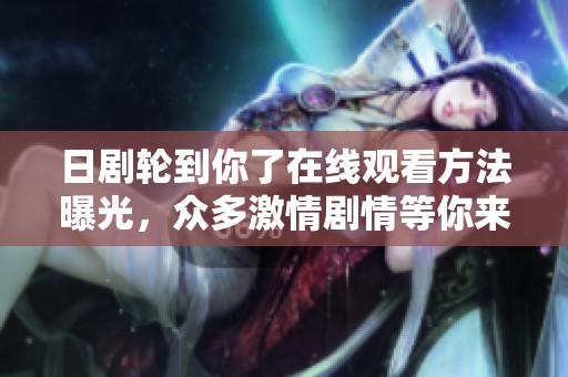 日剧轮到你了在线观看方法曝光，众多激情剧情等你来探索