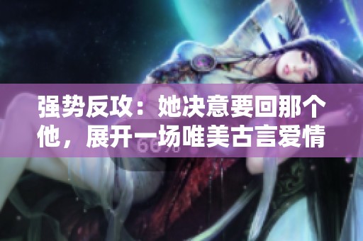 强势反攻：她决意要回那个他，展开一场唯美古言爱情之旅
