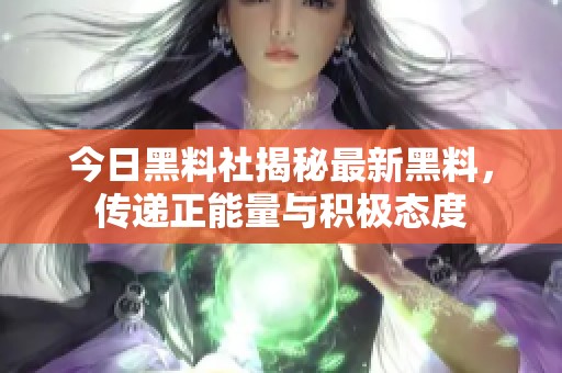 今日黑料社揭秘最新黑料，传递正能量与积极态度