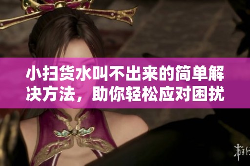 小扫货水叫不出来的简单解决方法，助你轻松应对困扰