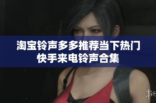 淘宝铃声多多推荐当下热门快手来电铃声合集