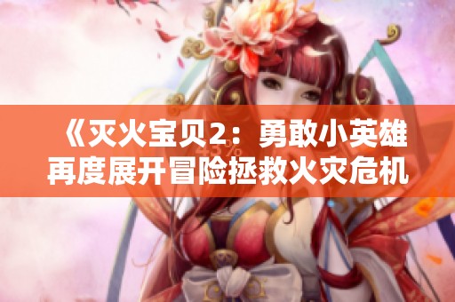 《灭火宝贝2：勇敢小英雄再度展开冒险拯救火灾?；?></a></div>							<div   id=