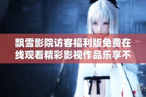 飘雪影院访客福利版免费在线观看精彩影视作品乐享不停