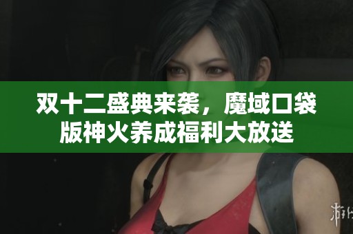 双十二盛典来袭，魔域口袋版神火养成福利大放送