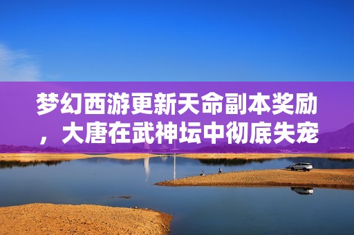 梦幻西游更新天命副本奖励，大唐在武神坛中彻底失宠