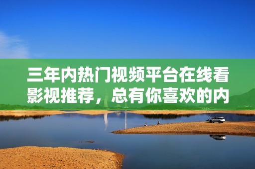 三年内热门视频平台在线看影视推荐，总有你喜欢的内容！