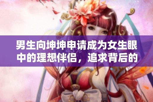 男生向坤坤申请成为女生眼中的理想伴侣，追求背后的故事