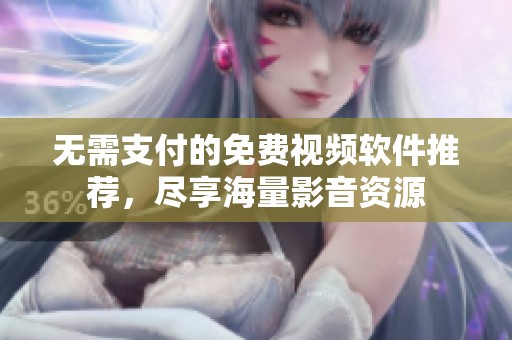无需支付的免费视频软件推荐，尽享海量影音资源
