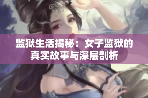 监狱生活揭秘：女子监狱的真实故事与深层剖析