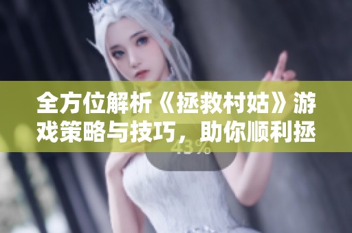 全方位解析《拯救村姑》游戏策略与技巧，助你顺利拯救村庄