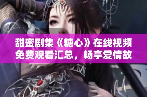 甜蜜剧集《糖心》在线视频免费观看汇总，畅享爱情故事