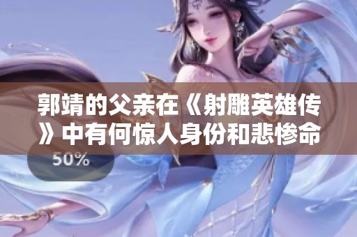 郭靖的父亲在《射雕英雄传》中有何惊人身份和悲惨命运揭秘