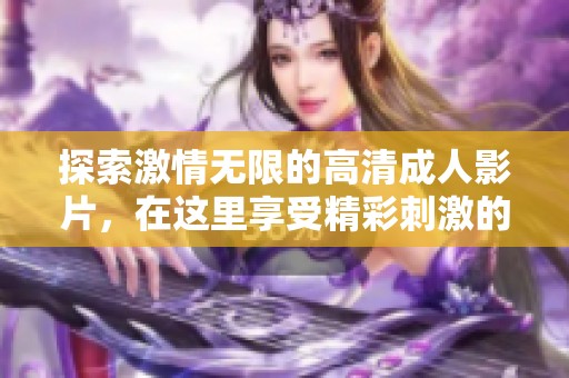 探索激情无限的高清成人影片，在这里享受精彩刺激的视觉盛宴