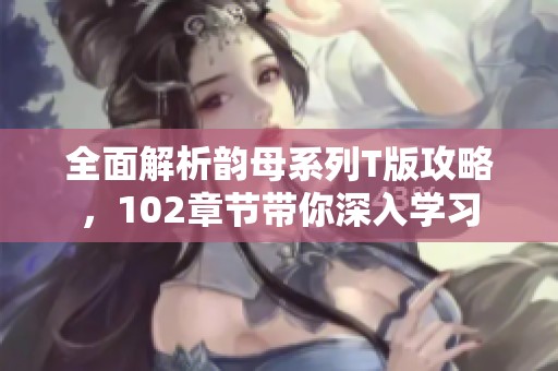 全面解析韵母系列T版攻略，102章节带你深入学习