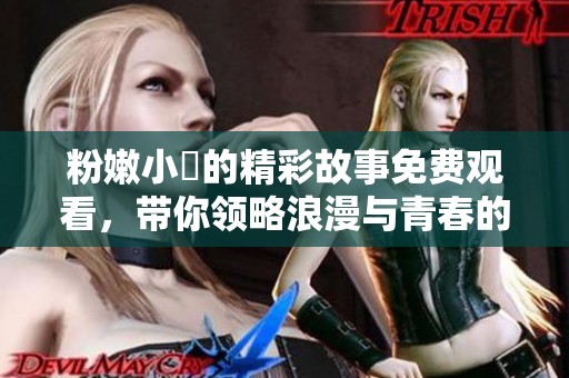 粉嫩小泬的精彩故事免费观看，带你领略浪漫与青春的结合