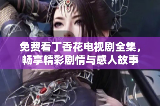 免费看丁香花电视剧全集，畅享精彩剧情与感人故事