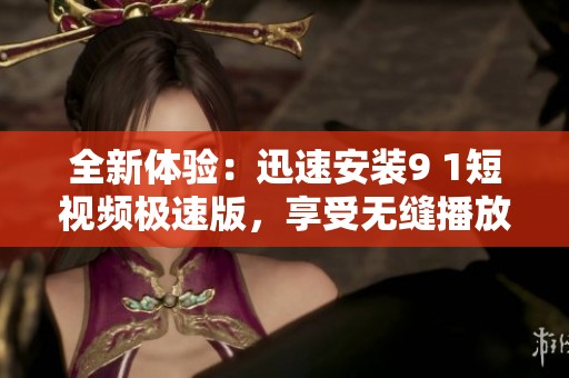 全新体验：迅速安装9 1短视频极速版，享受无缝播放！