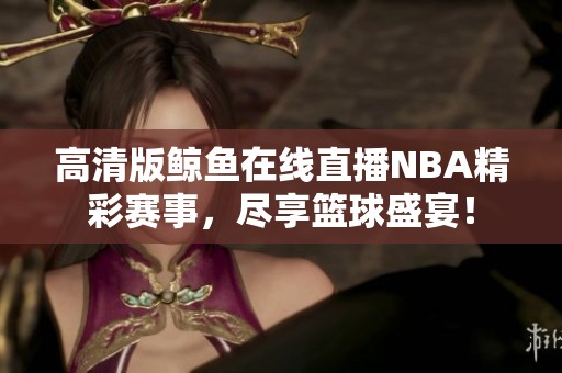 高清版鲸鱼在线直播NBA精彩赛事，尽享篮球盛宴！