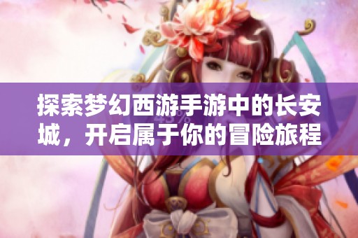探索梦幻西游手游中的长安城，开启属于你的冒险旅程