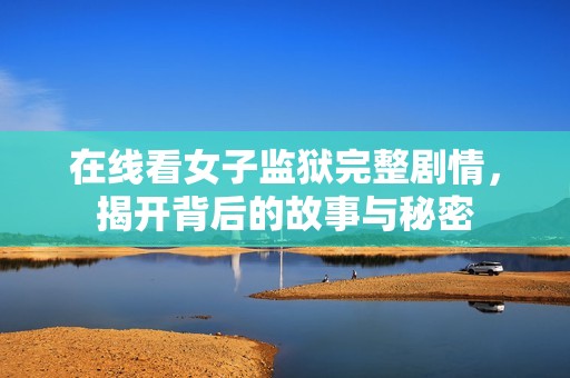 在线看女子监狱完整剧情，揭开背后的故事与秘密