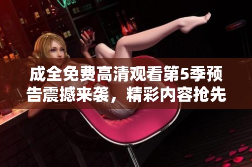 成全免费高清观看第5季预告震撼来袭，精彩内容抢先体验！