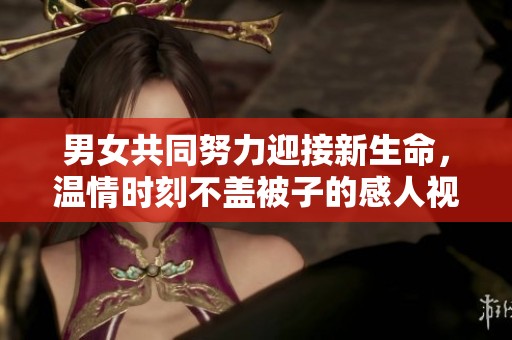 男女共同努力迎接新生命，温情时刻不盖被子的感人视频
