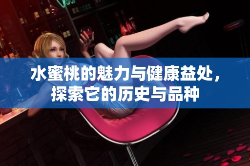 水蜜桃的魅力与健康益处，探索它的历史与品种