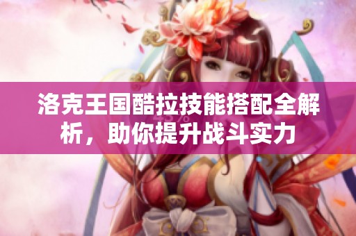 洛克王国酷拉技能搭配全解析，助你提升战斗实力