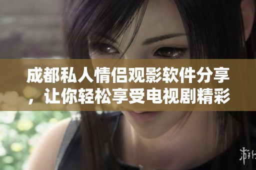 成都私人情侣观影软件分享，让你轻松享受电视剧精彩内容