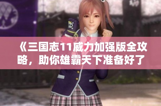 《三国志11威力加强版全攻略，助你雄霸天下准备好了吗》