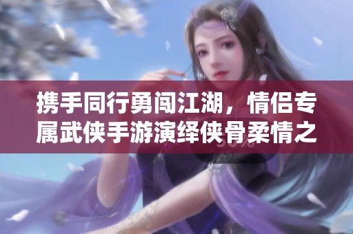 携手同行勇闯江湖，情侣专属武侠手游演绎侠骨柔情之旅