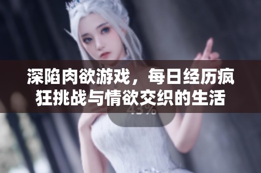 深陷肉欲游戏，每日经历疯狂挑战与情欲交织的生活