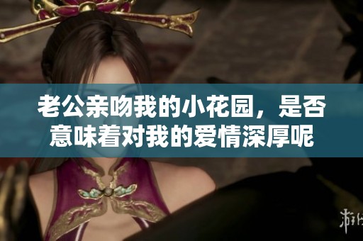 老公亲吻我的小花园，是否意味着对我的爱情深厚呢