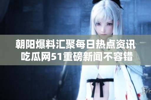 朝阳爆料汇聚每日热点资讯 吃瓜网51重磅新闻不容错过