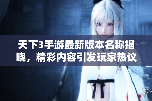 天下3手游最新版本名称揭晓，精彩内容引发玩家热议