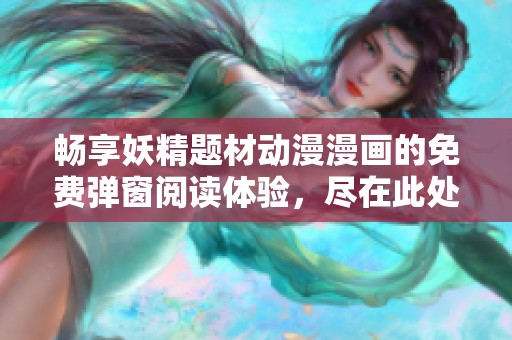 畅享妖精题材动漫漫画的免费弹窗阅读体验，尽在此处！
