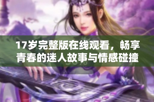 17岁完整版在线观看，畅享青春的迷人故事与情感碰撞