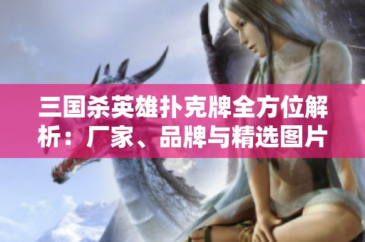 三国杀英雄扑克牌全方位解析：厂家、品牌与精选图片展示