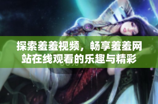 探索羞羞视频，畅享羞羞网站在线观看的乐趣与精彩