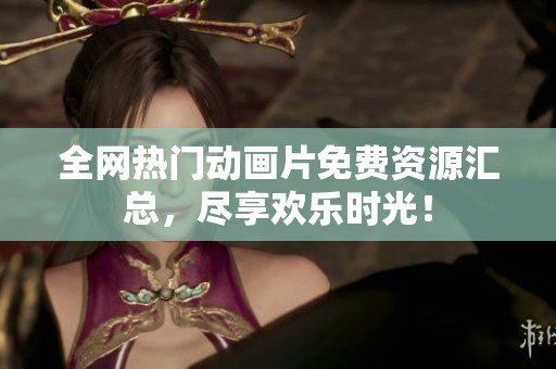 全网热门动画片免费资源汇总，尽享欢乐时光！