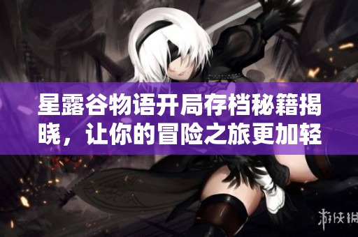 星露谷物语开局存档秘籍揭晓，让你的冒险之旅更加轻松愉快