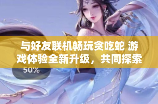 与好友联机畅玩贪吃蛇 游戏体验全新升级，共同探索乐趣无限新境界