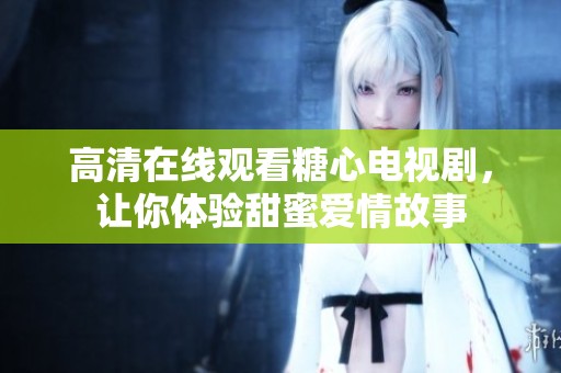 高清在线观看糖心电视剧，让你体验甜蜜爱情故事