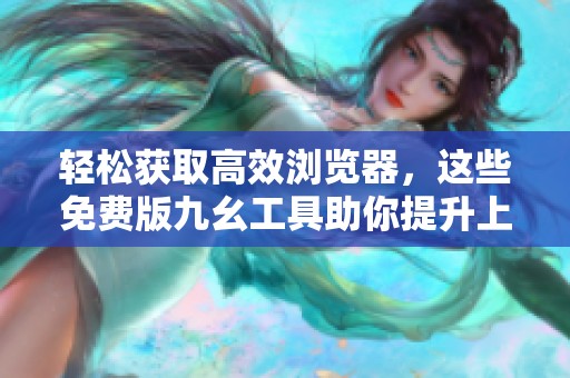 轻松获取高效浏览器，这些免费版九幺工具助你提升上网体验